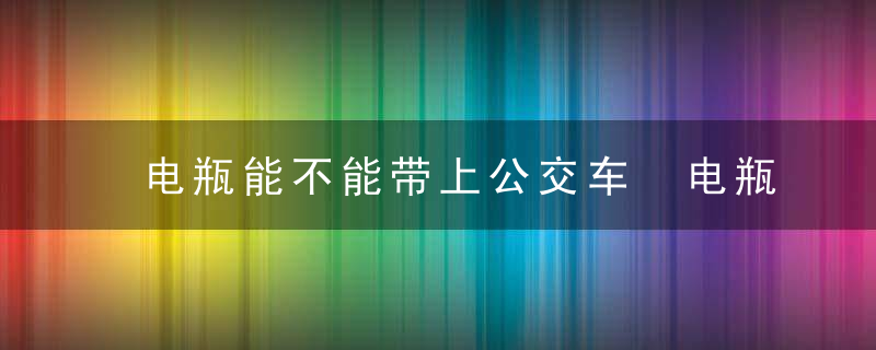 电瓶能不能带上公交车 电瓶可不可以带上公交车